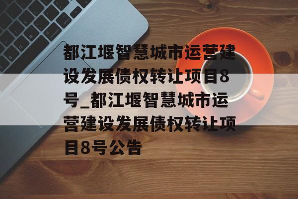 都江堰智慧城市运营建设发展债权转让项目8号_都江堰智慧城市运营建设发展债权转让项目8号公告