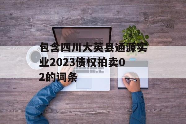 包含四川大英县通源实业2023债权拍卖02的词条