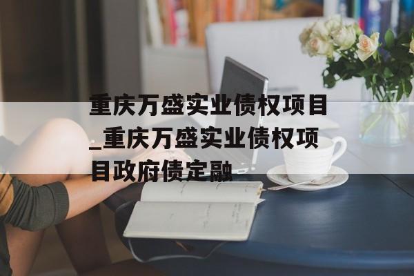 重庆万盛实业债权项目_重庆万盛实业债权项目政府债定融