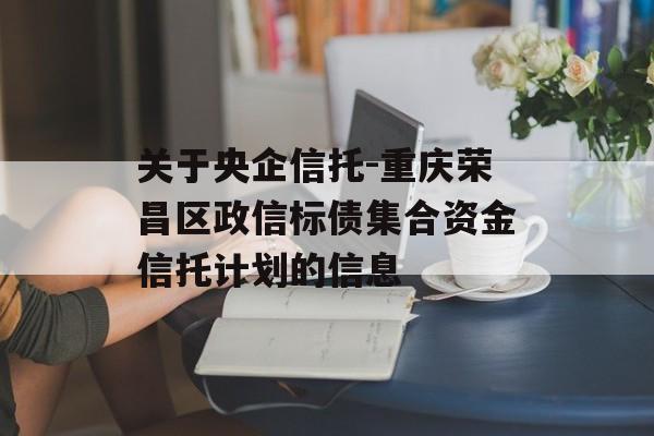 关于央企信托-重庆荣昌区政信标债集合资金信托计划的信息