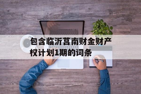 包含临沂莒南财金财产权计划1期的词条