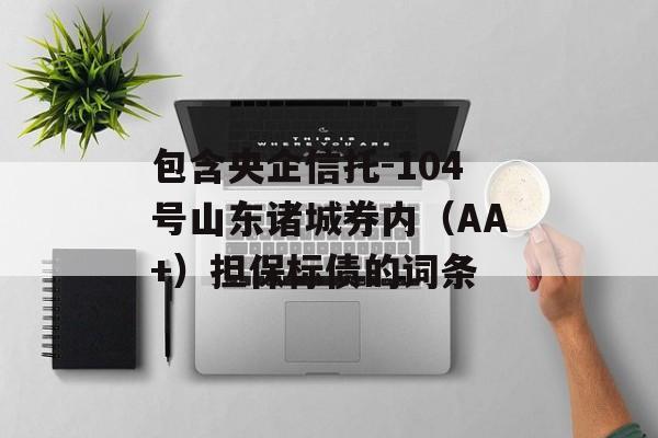 包含央企信托-104号山东诸城券内（AA+）担保标债的词条