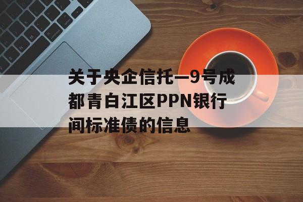 关于央企信托—9号成都青白江区PPN银行间标准债的信息