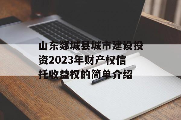 山东郯城县城市建设投资2023年财产权信托收益权的简单介绍