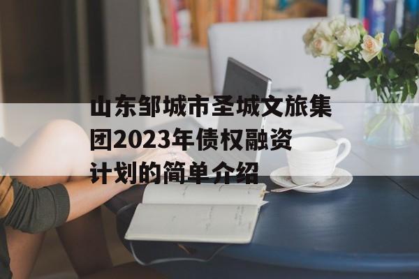 山东邹城市圣城文旅集团2023年债权融资计划的简单介绍