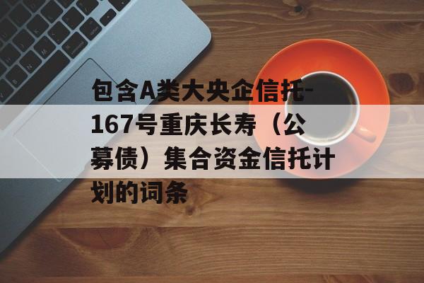 包含A类大央企信托-167号重庆长寿（公募债）集合资金信托计划的词条