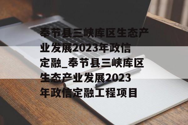 奉节县三峡库区生态产业发展2023年政信定融_奉节县三峡库区生态产业发展2023年政信定融工程项目