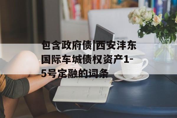 包含政府债|西安沣东国际车城债权资产1-5号定融的词条