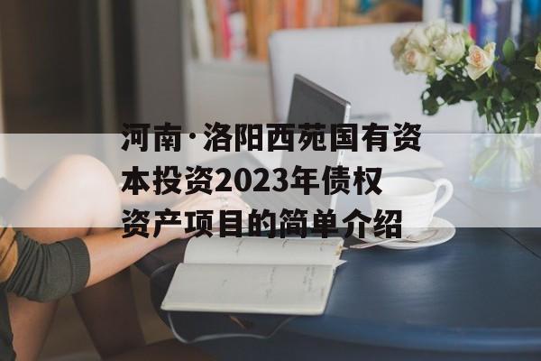 河南·洛阳西苑国有资本投资2023年债权资产项目的简单介绍