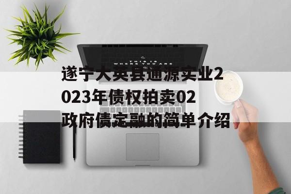 遂宁大英县通源实业2023年债权拍卖02政府债定融的简单介绍