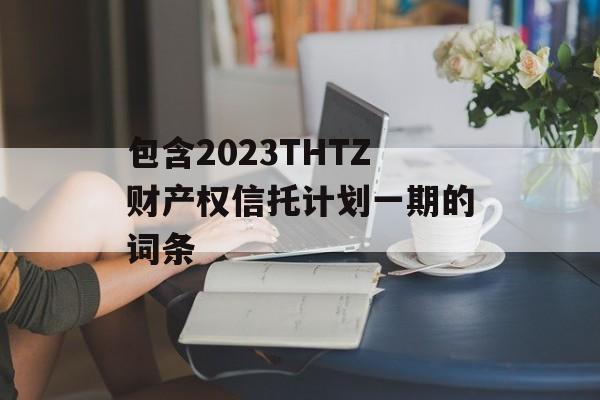 包含2023THTZ财产权信托计划一期的词条