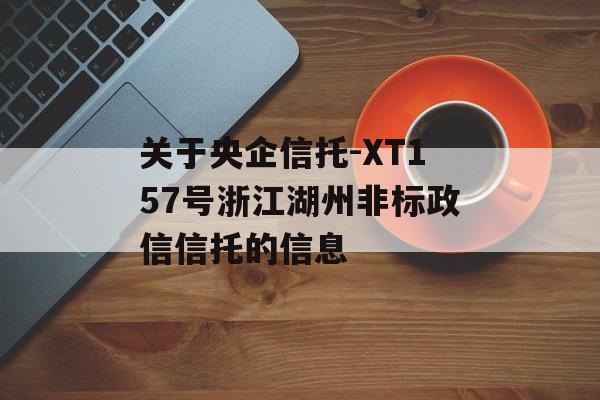 关于央企信托-XT157号浙江湖州非标政信信托的信息