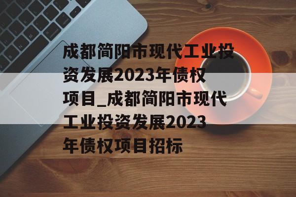 成都简阳市现代工业投资发展2023年债权项目_成都简阳市现代工业投资发展2023年债权项目招标