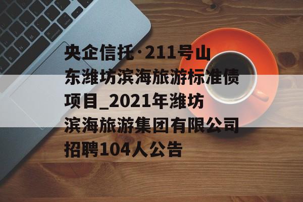 央企信托·211号山东潍坊滨海旅游标准债项目_2021年潍坊滨海旅游集团有限公司招聘104人公告