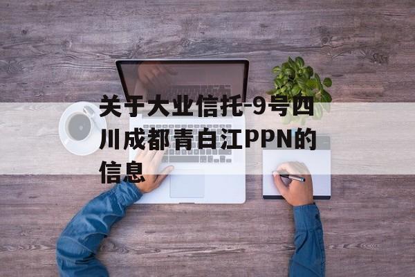 关于大业信托-9号四川成都青白江PPN的信息