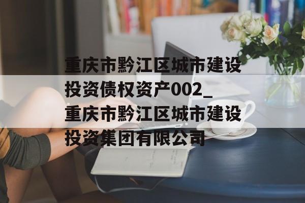 重庆市黔江区城市建设投资债权资产002_重庆市黔江区城市建设投资集团有限公司