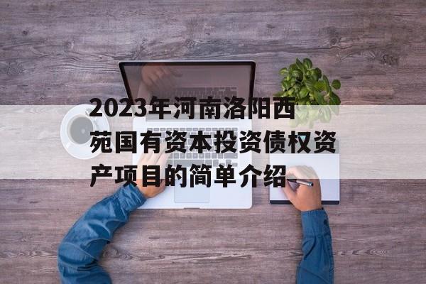 2023年河南洛阳西苑国有资本投资债权资产项目的简单介绍