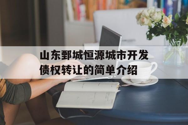 山东鄄城恒源城市开发债权转让的简单介绍