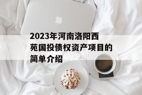 2023年河南洛阳西苑国投债权资产项目的简单介绍