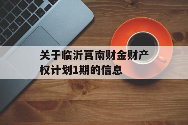 关于临沂莒南财金财产权计划1期的信息