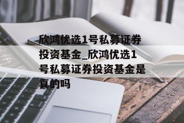 欣鸿优选1号私募证券投资基金_欣鸿优选1号私募证券投资基金是真的吗