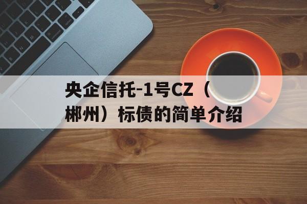 央企信托-1号CZ（郴州）标债的简单介绍