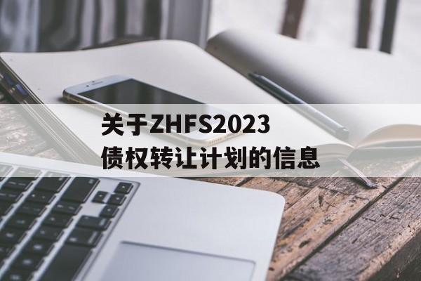 关于ZHFS2023债权转让计划的信息