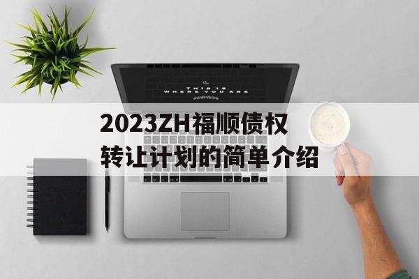 2023ZH福顺债权转让计划的简单介绍