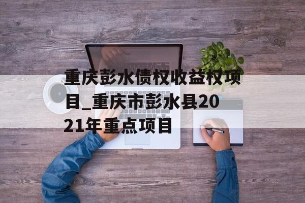 重庆彭水债权收益权项目_重庆市彭水县2021年重点项目