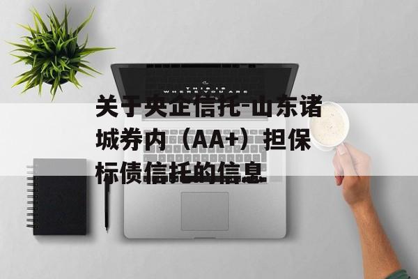 关于央企信托-山东诸城券内（AA+）担保标债信托的信息