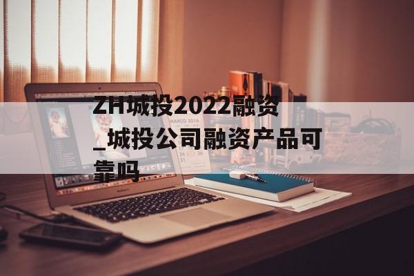 ZH城投2022融资_城投公司融资产品可靠吗