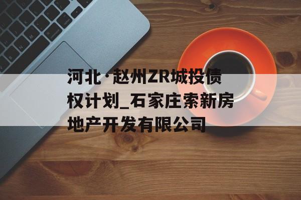 河北·赵州ZR城投债权计划_石家庄索新房地产开发有限公司