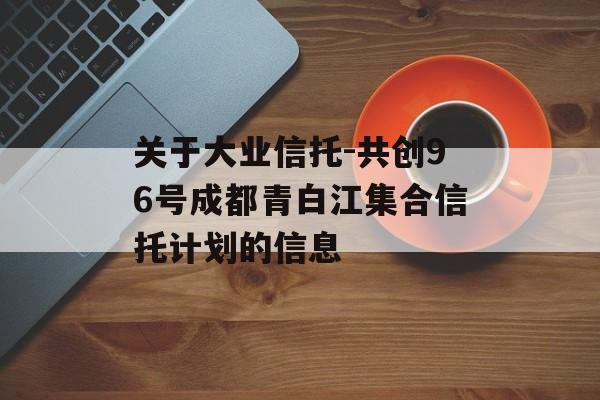 关于大业信托-共创96号成都青白江集合信托计划的信息