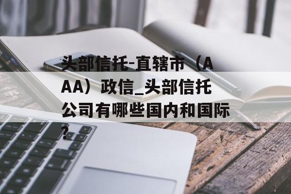 头部信托-直辖市（AAA）政信_头部信托公司有哪些国内和国际?