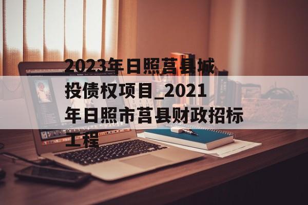 2023年日照莒县城投债权项目_2021年日照市莒县财政招标工程