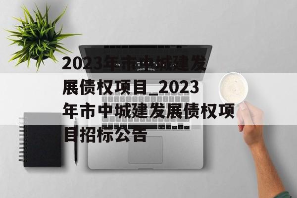 2023年市中城建发展债权项目_2023年市中城建发展债权项目招标公告