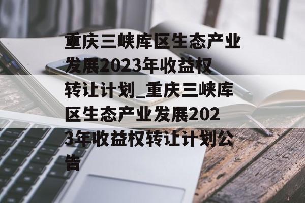 重庆三峡库区生态产业发展2023年收益权转让计划_重庆三峡库区生态产业发展2023年收益权转让计划公告