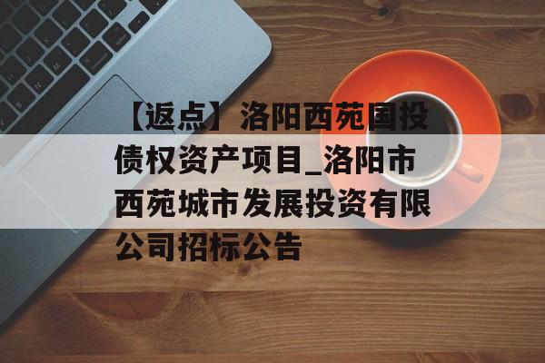 【返点】洛阳西苑国投债权资产项目_洛阳市西苑城市发展投资有限公司招标公告