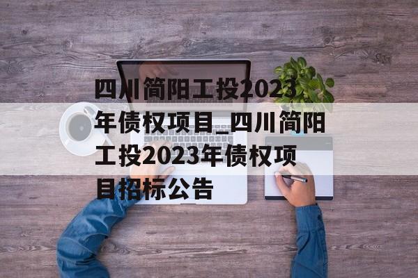 四川简阳工投2023年债权项目_四川简阳工投2023年债权项目招标公告