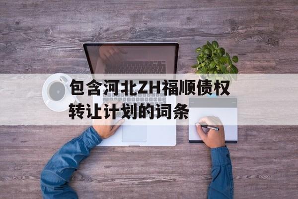 包含河北ZH福顺债权转让计划的词条