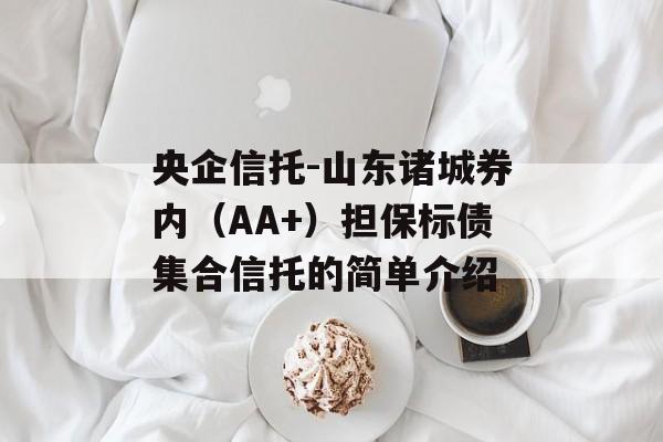 央企信托-山东诸城券内（AA+）担保标债集合信托的简单介绍