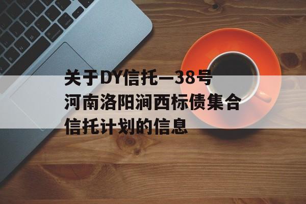 关于DY信托—38号河南洛阳涧西标债集合信托计划的信息