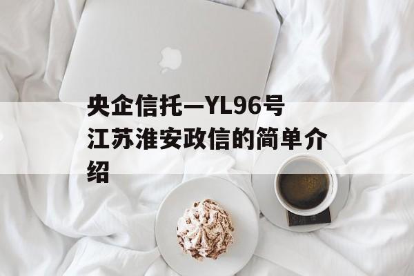 央企信托—YL96号江苏淮安政信的简单介绍