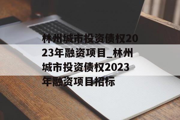 林州城市投资债权2023年融资项目_林州城市投资债权2023年融资项目招标