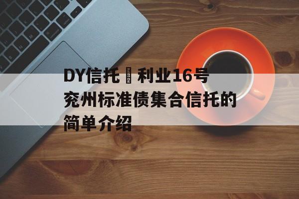 DY信托–利业16号兖州标准债集合信托的简单介绍