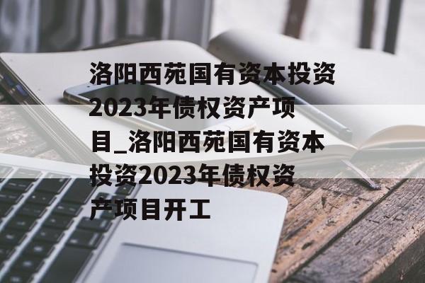 洛阳西苑国有资本投资2023年债权资产项目_洛阳西苑国有资本投资2023年债权资产项目开工