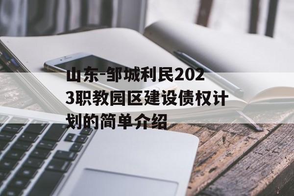 山东-邹城利民2023职教园区建设债权计划的简单介绍