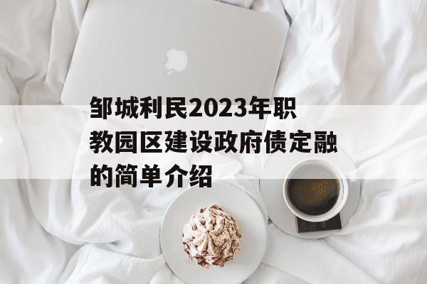 邹城利民2023年职教园区建设政府债定融的简单介绍