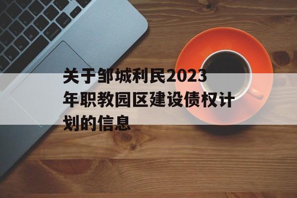 关于邹城利民2023年职教园区建设债权计划的信息