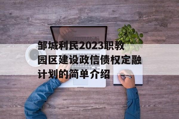 邹城利民2023职教园区建设政信债权定融计划的简单介绍